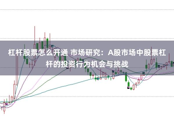 杠杆股票怎么开通 市场研究：A股市场中股票杠杆的投资行为机会与挑战