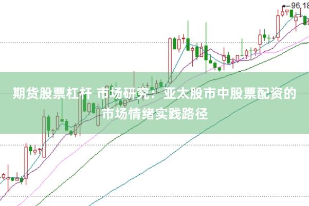 期货股票杠杆 市场研究：亚太股市中股票配资的市场情绪实践路径