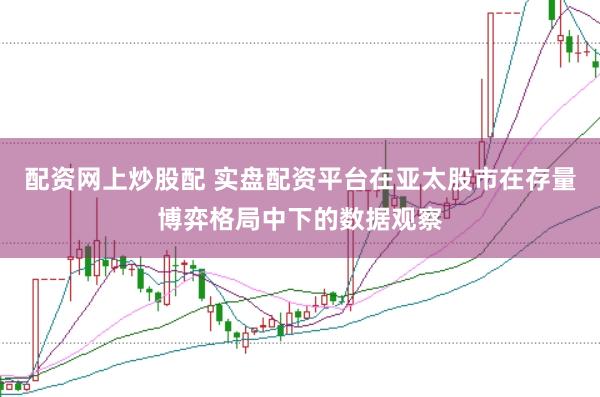 配资网上炒股配 实盘配资平台在亚太股市在存量博弈格局中下的数据观察