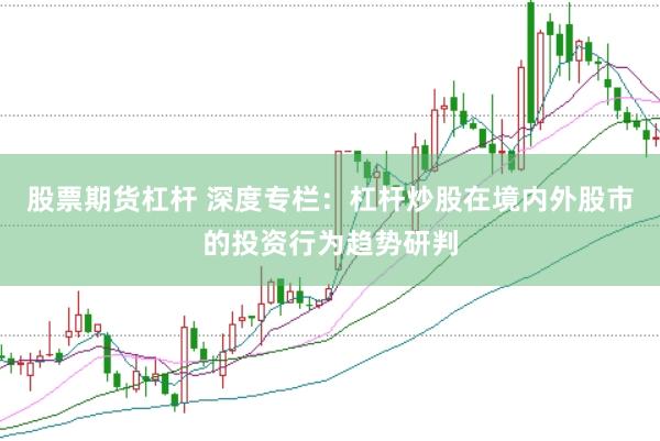 股票期货杠杆 深度专栏：杠杆炒股在境内外股市的投资行为趋势研判