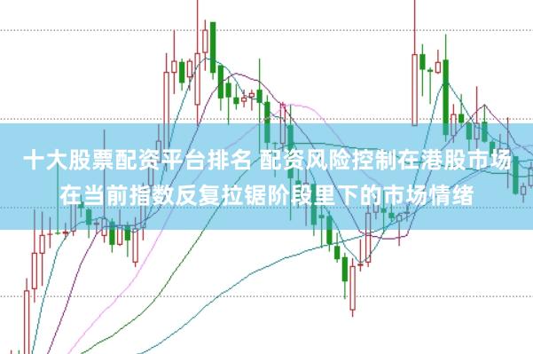 十大股票配资平台排名 配资风险控制在港股市场在当前指数反复拉锯阶段里下的市场情绪