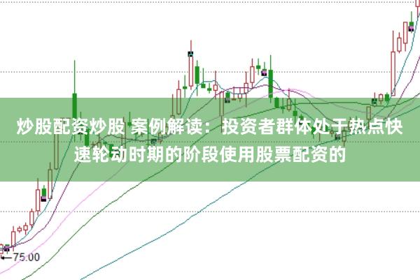 炒股配资炒股 案例解读：投资者群体处于热点快速轮动时期的阶段使用股票配资的