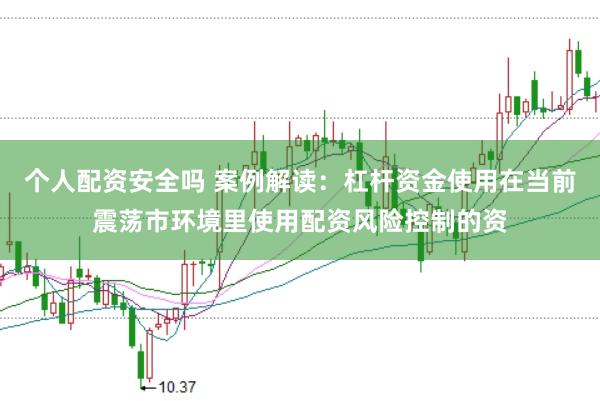 个人配资安全吗 案例解读：杠杆资金使用在当前震荡市环境里使用配资风险控制的资