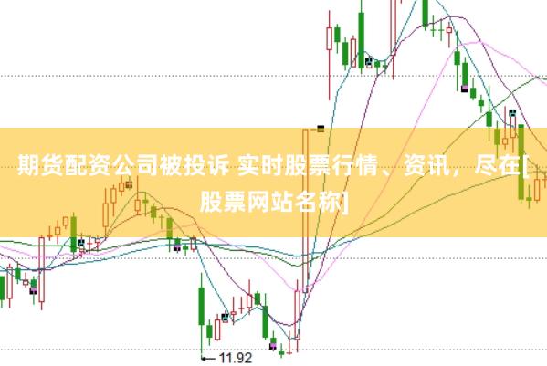 期货配资公司被投诉 实时股票行情、资讯，尽在[股票网站名称]