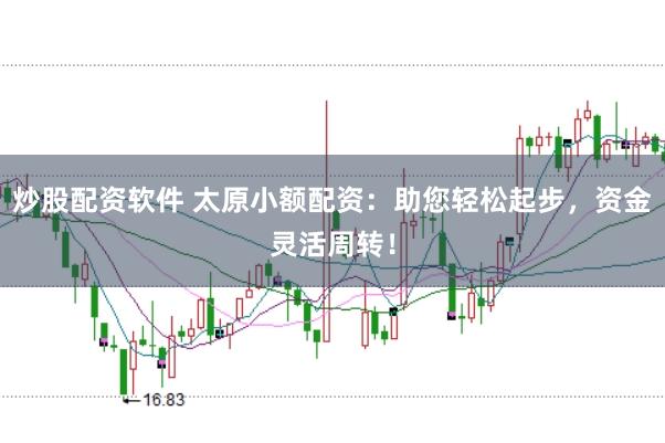炒股配资软件 太原小额配资：助您轻松起步，资金灵活周转！
