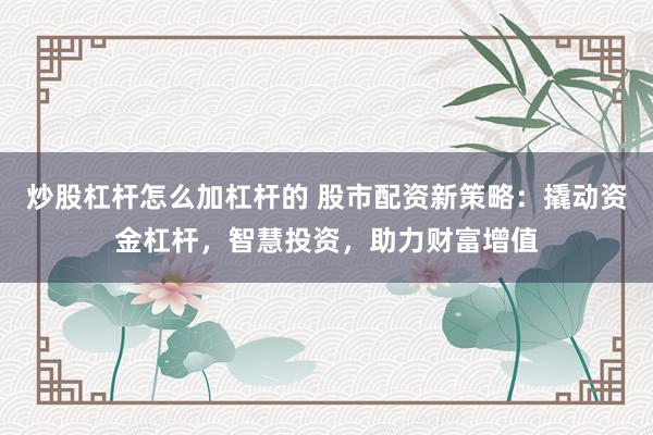 炒股杠杆怎么加杠杆的 股市配资新策略：撬动资金杠杆，智慧投资，助力财富增值