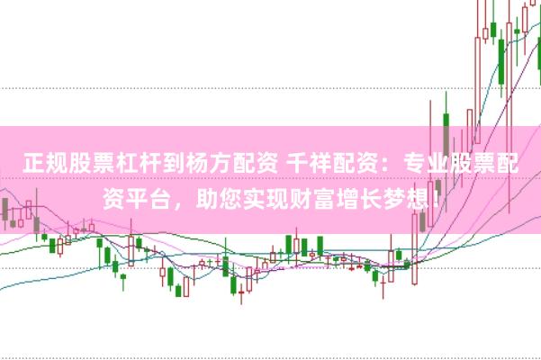 正规股票杠杆到杨方配资 千祥配资：专业股票配资平台，助您实现财富增长梦想！