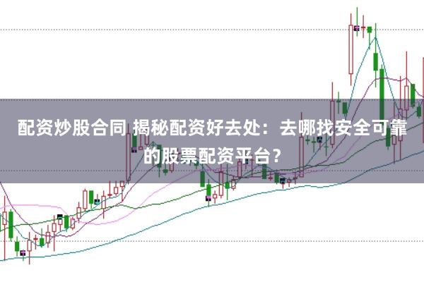 配资炒股合同 揭秘配资好去处：去哪找安全可靠的股票配资平台？
