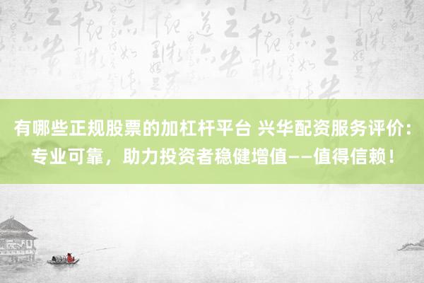 有哪些正规股票的加杠杆平台 兴华配资服务评价：专业可靠，助力投资者稳健增值——值得信赖！