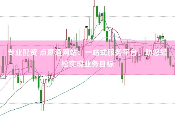 专业配资 点嬴通网站：一站式服务平台，助您轻松实现业务目标