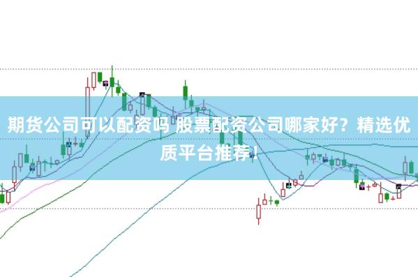 期货公司可以配资吗 股票配资公司哪家好？精选优质平台推荐！