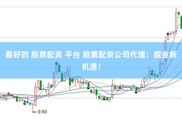 最好的 股票配资 平台 股票配资公司代理：掘金新机遇！