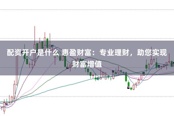 配资开户是什么 惠盈财富：专业理财，助您实现财富增值