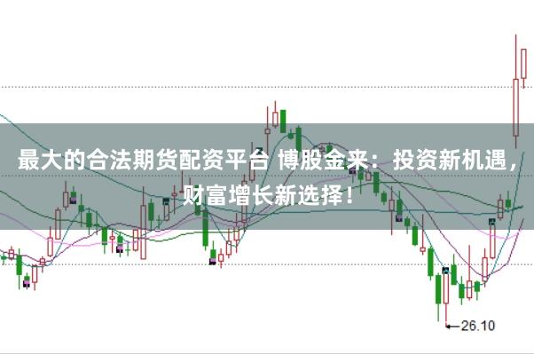 最大的合法期货配资平台 博股金来：投资新机遇，财富增长新选择！