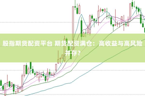 股指期货配资平台 期货配资满仓:高收益与高风险并存?