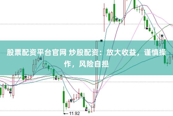 股票配资平台官网 炒股配资：放大收益，谨慎操作，风险自担